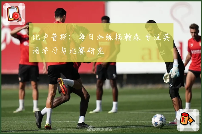 比卢普斯：每日加练杨瀚森 专注英语学习与比赛研究
