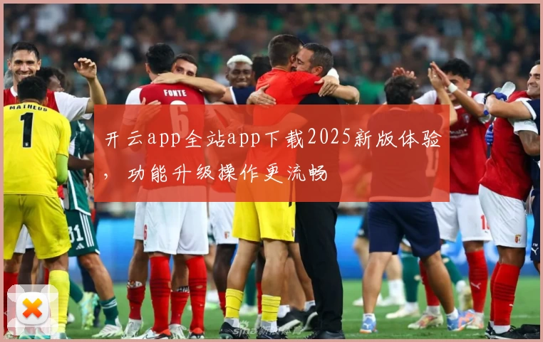 开云app全站app下载2025新版体验，功能升级操作更流畅