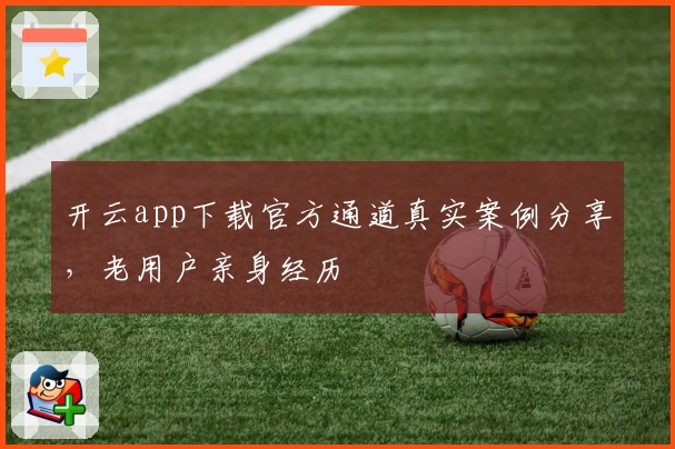 开云app下载官方通道真实案例分享,老用户亲身经历