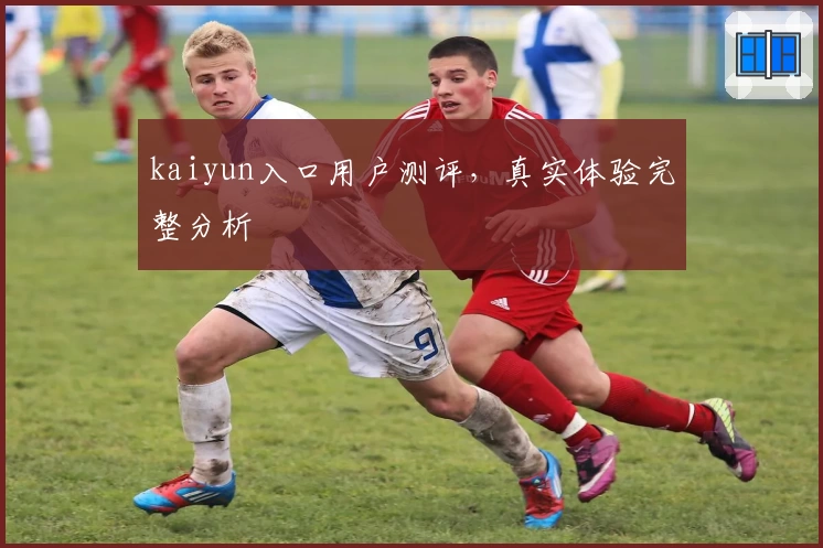 kaiyun入口用户测评，真实体验完整分析