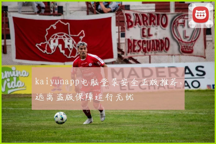 kaiyunapp电脑登录安全正版推荐，远离盗版保障运行无忧