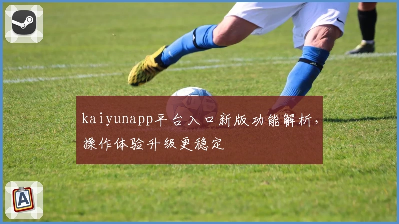 kaiyunapp平台入口新版功能解析，操作体验升级更稳定