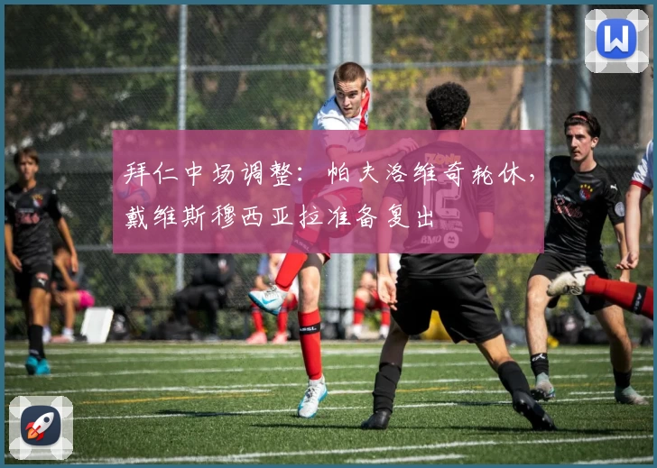 拜仁中场调整：帕夫洛维奇轮休，戴维斯穆西亚拉准备复出