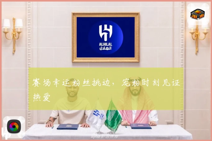 赛场幸运粉丝挑边，宠粉时刻见证热爱