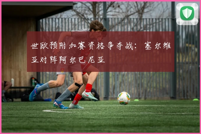 世欧预附加赛资格争夺战：塞尔维亚对阵阿尔巴尼亚