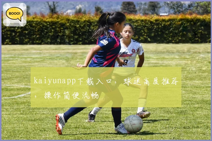 kaiyunapp下载入口，球迷高度推荐，操作简便流畅