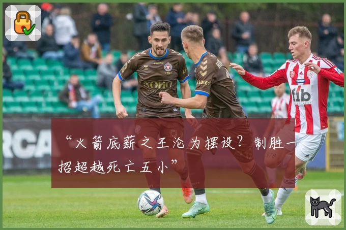 “火箭底薪之王沦为摆设？制胜一招超越死亡五小”