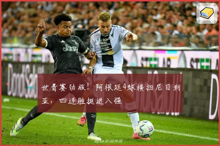 世青赛劲旅!阿根廷4球横扫尼日利亚,四连胜挺进八强