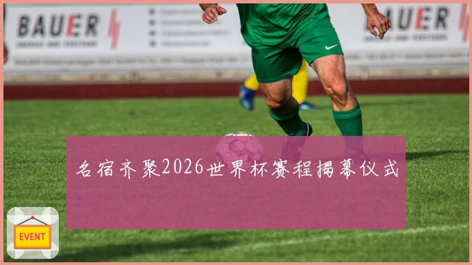 名宿齐聚2026世界杯赛程揭幕仪式