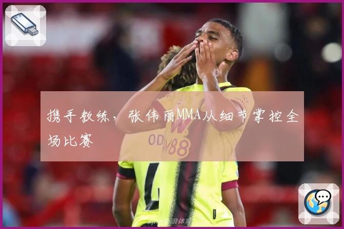 携手教练，张伟丽MMA从细节掌控全场比赛