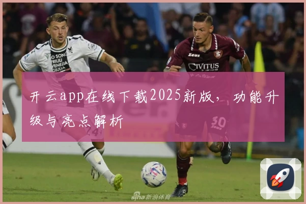 开云app在线下载2025新版，功能升级与亮点解析