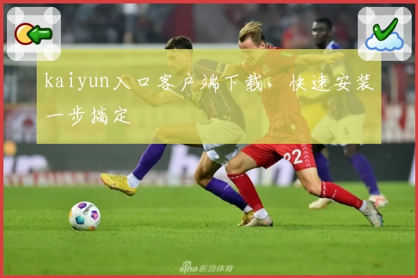 kaiyun入口客户端下载，快速安装一步搞定