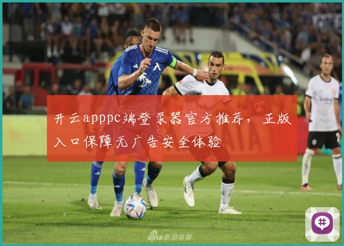 开云apppc端登录器官方推荐，正版入口保障无广告安全体验