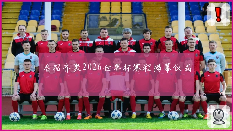 名宿齐聚2026世界杯赛程揭幕仪式