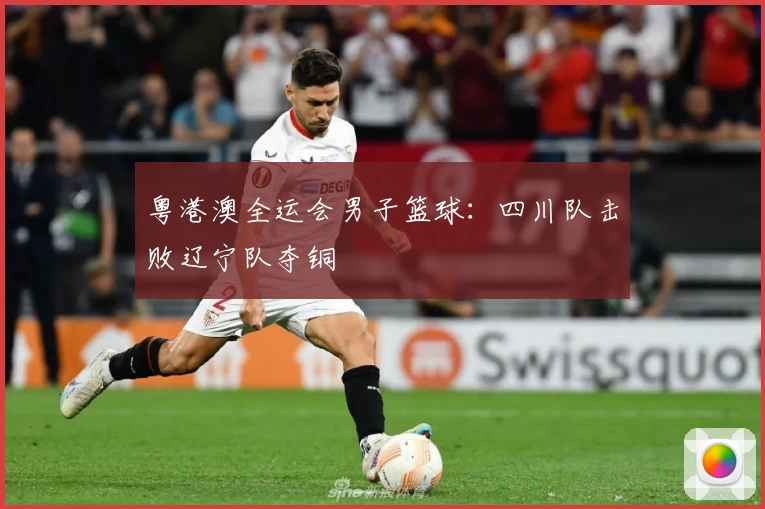 粤港澳全运会男子篮球：四川队击败辽宁队夺铜