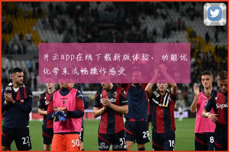 开云app在线下载新版体验,功能优化带来流畅操作感受