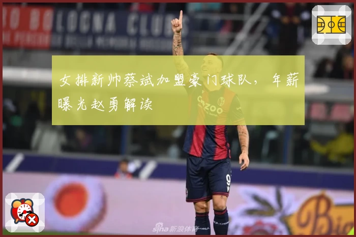 女排新帅蔡斌加盟豪门球队，年薪曝光赵勇解读