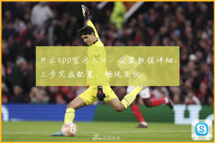 开云app官方入口，安装教程详细，三步完成配置，畅玩无忧