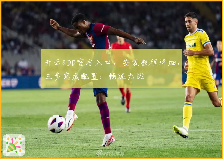 开云app官方入口，安装教程详细，三步完成配置，畅玩无忧