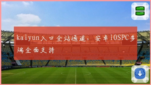 kaiyun入口全站通道,安卓iOSPC多端全面支持