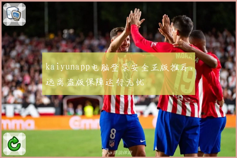 kaiyunapp电脑登录安全正版推荐，远离盗版保障运行无忧