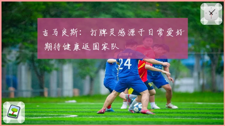 吉马良斯：打牌灵感源于日常爱好 期待健康返国家队