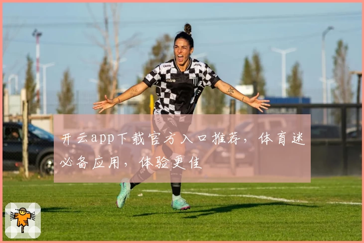 开云app下载官方入口推荐，体育迷必备应用，体验更佳