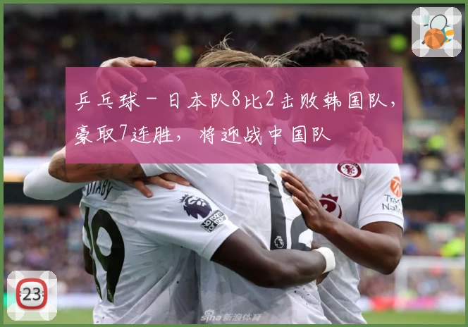 乒乓球 - 日本队8比2击败韩国队，豪取7连胜，将迎战中国队