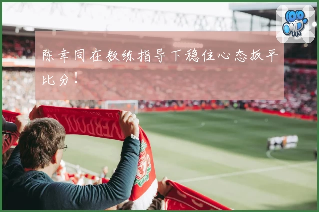 陈幸同在教练指导下稳住心态扳平比分！