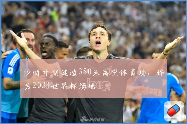沙特计划建造350米高空体育场，作为2034世界杯场地