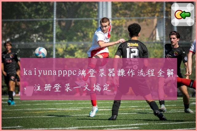 kaiyunapppc端登录器操作流程全解，注册登录一文搞定