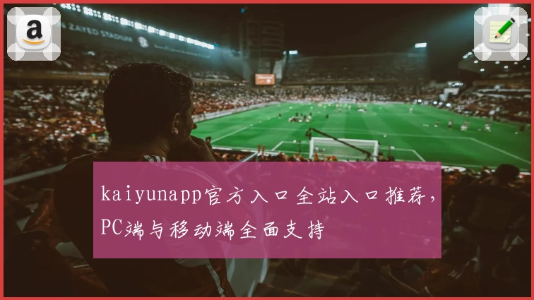 kaiyunapp官方入口全站入口推荐，PC端与移动端全面支持
