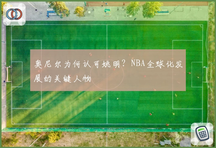奥尼尔为何认可姚明?NBA全球化发展的关键人物