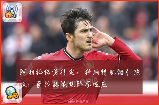 阿利松伤势待定，科纳特犯错引热议，萨拉赫聚焦阵容适应