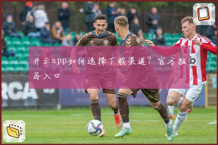 开云app如何选择下载渠道？官方推荐入口