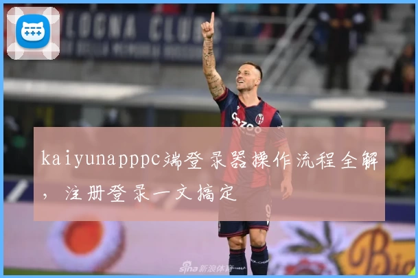 kaiyunapppc端登录器操作流程全解，注册登录一文搞定