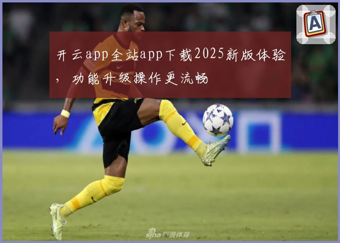 开云app全站app下载2025新版体验，功能升级操作更流畅