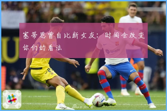 塞蒂恩曾自比新女友：时间会改变你们的看法