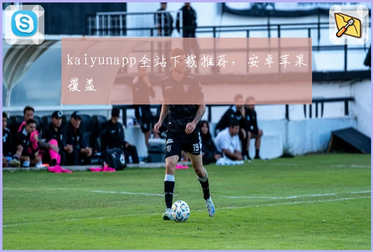 kaiyunapp全站下载推荐，安卓苹果覆盖