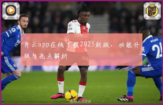 开云app在线下载2025新版，功能升级与亮点解析