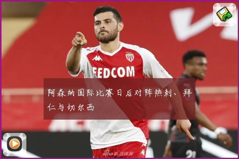 阿森纳国际比赛日后对阵热刺、拜仁与切尔西