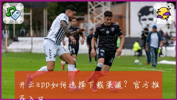 开云app如何选择下载渠道？官方推荐入口