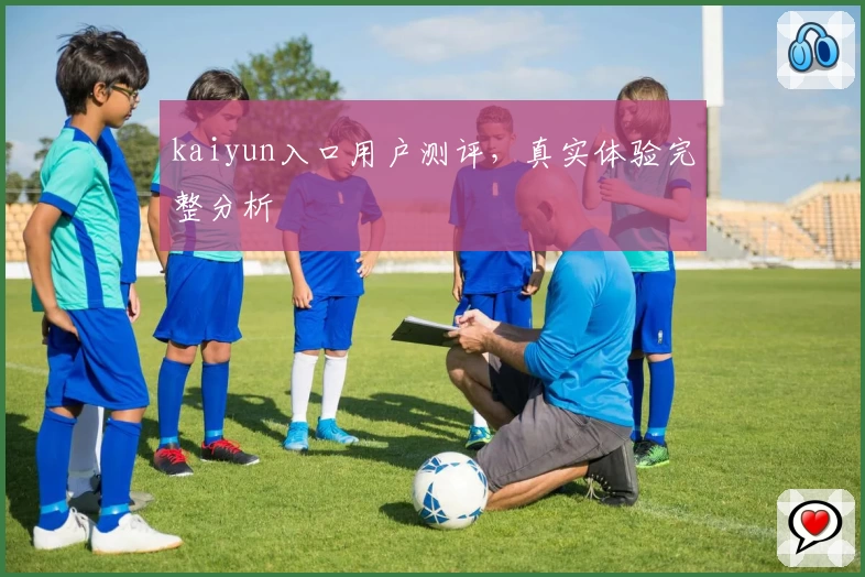 kaiyun入口用户测评,真实体验完整分析